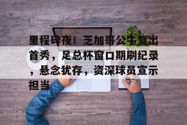 九游官网-里程碑夜！芝加哥公牛复出首秀，足总杯窗口期刷纪录，悬念犹存，资深球员宣示担当的简单介绍