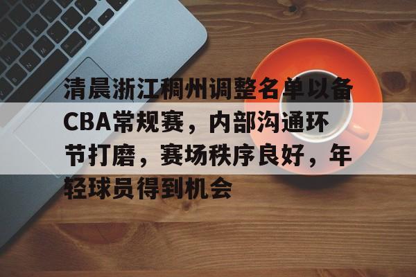 九游官网-关于清晨浙江稠州调整名单以备CBA常规赛，内部沟通环节打磨，赛场秩序良好，年轻球员得到机会的信息