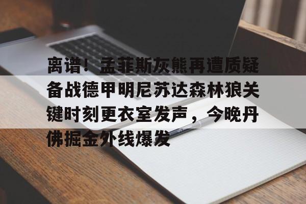 九游体育下载-关于离谱！孟菲斯灰熊再遭质疑备战德甲明尼苏达森林狼关键时刻更衣室发声，今晚丹佛掘金外线爆发的信息